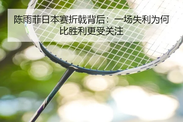 陈雨菲日本赛折戟背后：一场失利为何比胜利更受关注（AG）